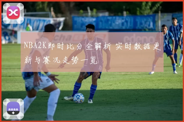 NBA2K即时比分全解析 实时数据更新与赛况走势一览
