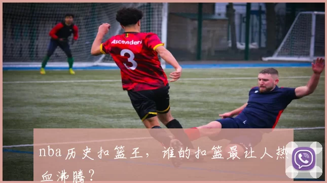 nba历史扣篮王，谁的扣篮最让人热血沸腾？