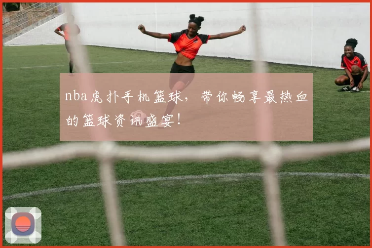 nba虎扑手机篮球，带你畅享最热血的篮球资讯盛宴！