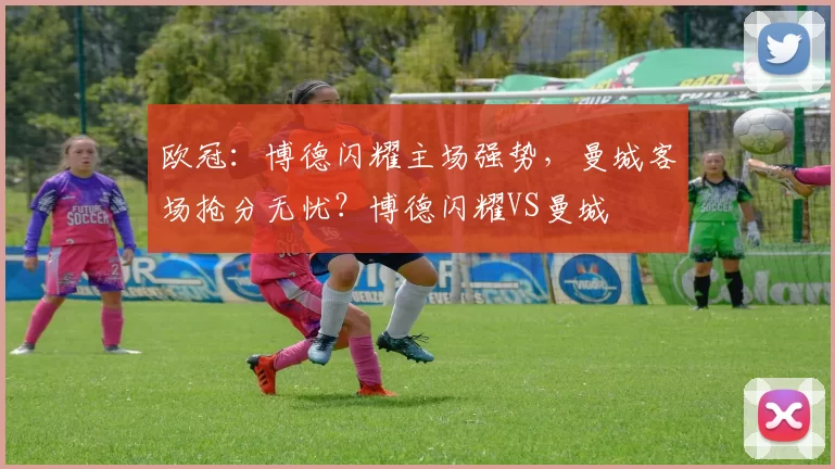 欧冠：博德闪耀主场强势，曼城客场抢分无忧？博德闪耀VS曼城