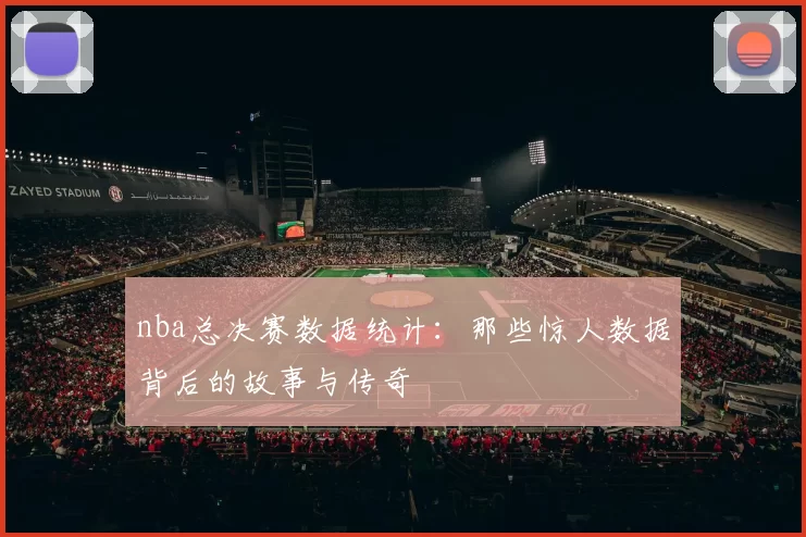 nba总决赛数据统计：那些惊人数据背后的故事与传奇