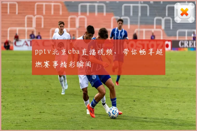 pptv北京cba直播视频，带你畅享超燃赛事精彩瞬间