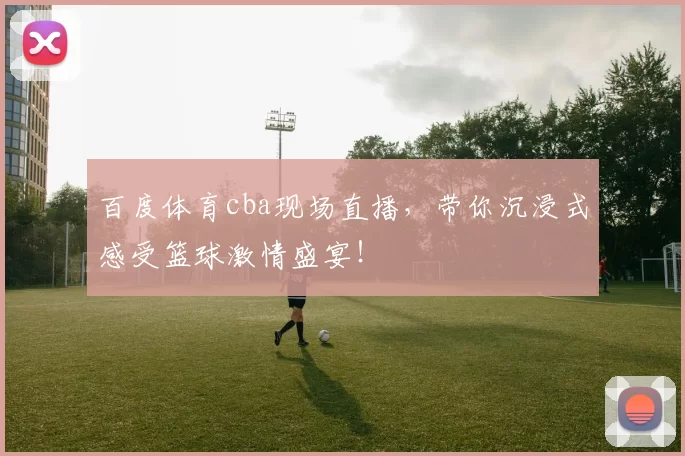 百度体育cba现场直播，带你沉浸式感受篮球激情盛宴！
