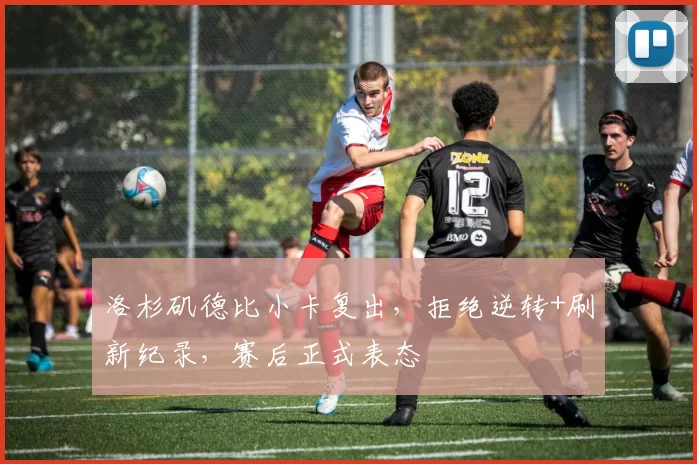 洛杉矶德比小卡复出，拒绝逆转+刷新纪录，赛后正式表态