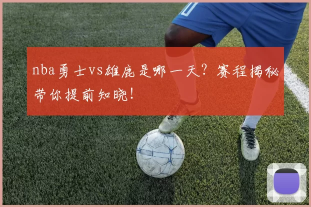 nba勇士vs雄鹿是哪一天？赛程揭秘带你提前知晓！