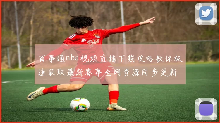 百事通nba视频直播下载攻略教你极速获取最新赛事全网资源同步更新不卡顿同屏体验教程