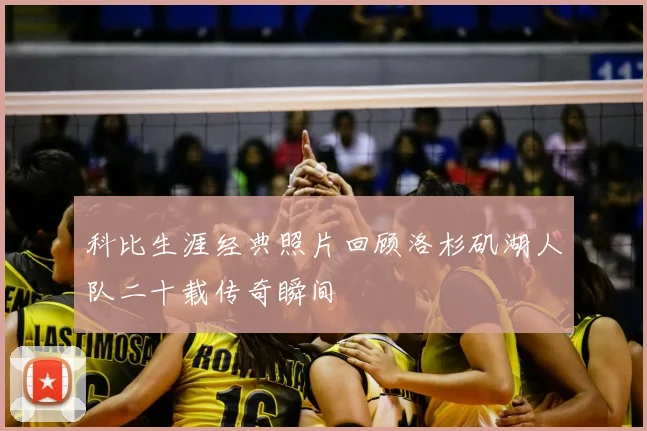 科比生涯经典照片回顾洛杉矶湖人队二十载传奇瞬间