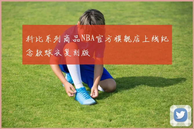 科比系列商品NBA官方旗舰店上线纪念款球衣复刻版