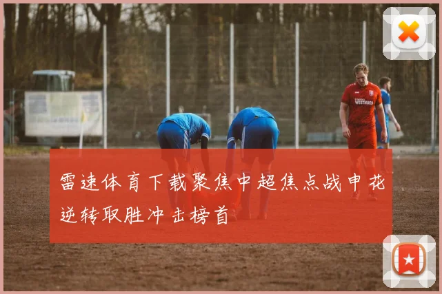 雷速体育下载聚焦中超焦点战申花逆转取胜冲击榜首