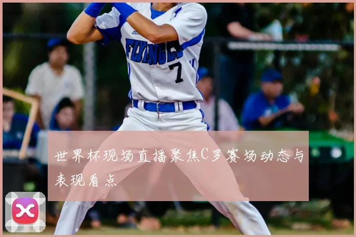 世界杯现场直播聚焦C罗赛场动态与表现看点